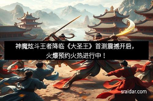 神魔炫斗王者降临《大圣王》首测震撼开启，火爆预约火热进行中！