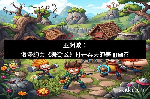亚洲城：浪漫约会《舞街区》打开春天的美丽画卷